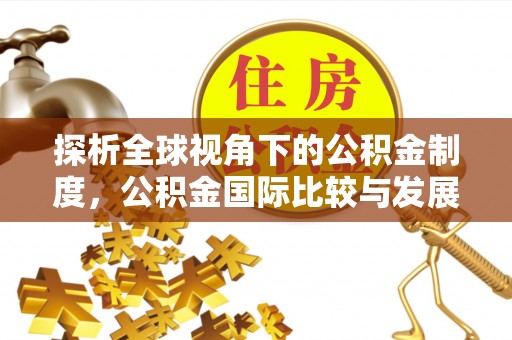 茌平探析全球视角下的公积金制度，公积金国际比较与发展趋势