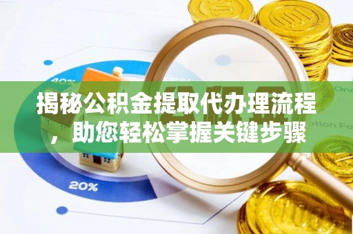 茌平揭秘公积金提取代办理流程，助您轻松掌握关键步骤