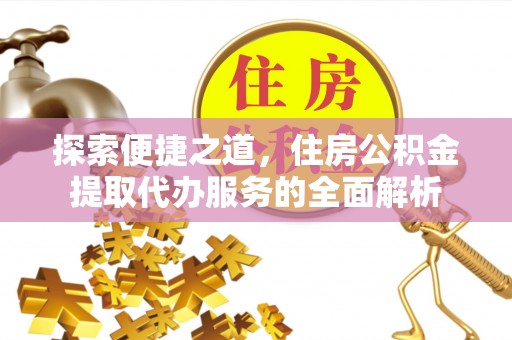 茌平探索便捷之道，住房公积金提取代办服务的全面解析