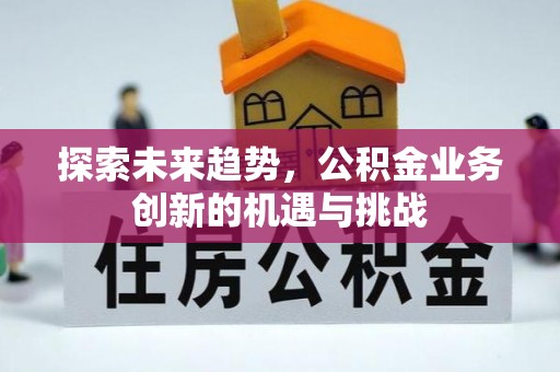 茌平探索未来趋势，公积金业务创新的机遇与挑战