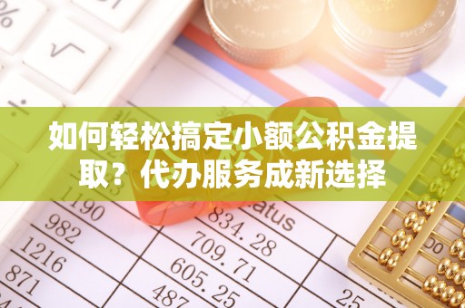 茌平如何轻松搞定小额公积金提取？代办服务成新选择