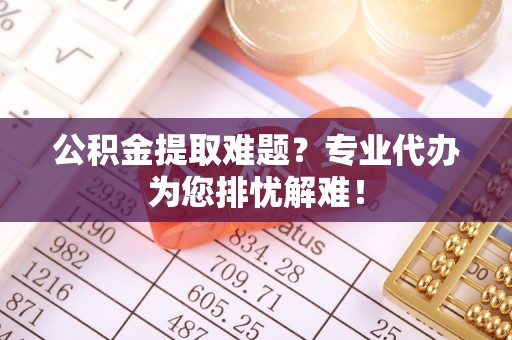 茌平公积金提取难题？专业代办为您排忧解难！