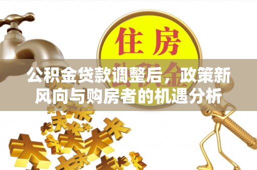 茌平公积金贷款调整后，政策新风向与购房者的机遇分析