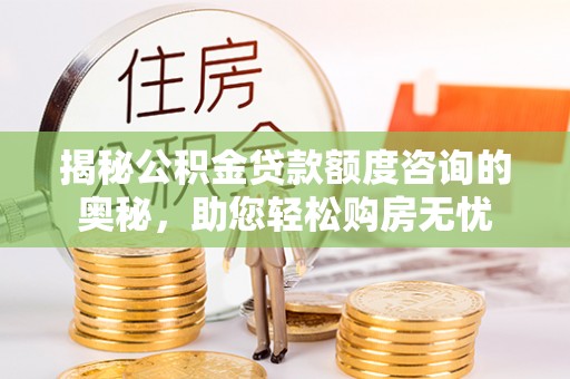 茌平揭秘公积金贷款额度咨询的奥秘，助您轻松购房无忧