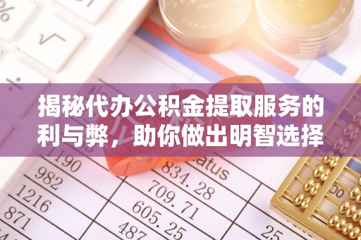 茌平揭秘代办公积金提取服务的利与弊，助你做出明智选择
