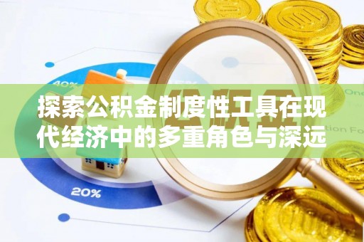 茌平探索公积金制度性工具在现代经济中的多重角色与深远影响