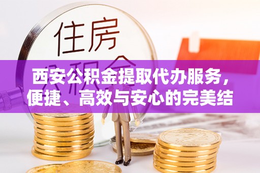 茌平西安公积金提取代办服务，便捷、高效与安心的完美结合