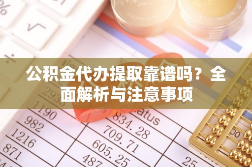茌平公积金代办提取靠谱吗？全面解析与注意事项