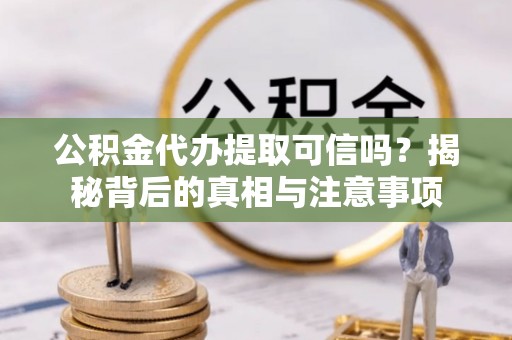 茌平公积金代办提取可信吗？揭秘背后的真相与注意事项