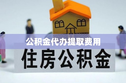茌平公积金代办提取费用