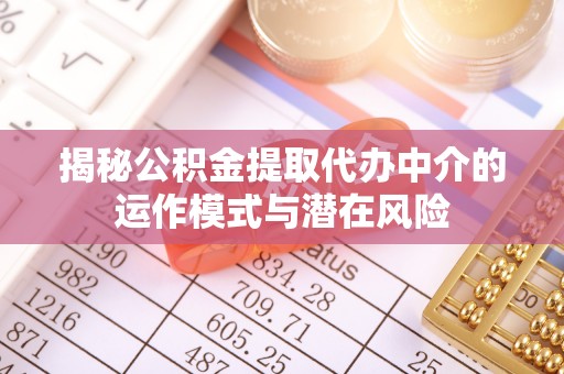 茌平揭秘公积金提取代办中介的运作模式与潜在风险