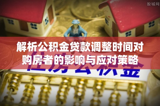 茌平解析公积金贷款调整时间对购房者的影响与应对策略