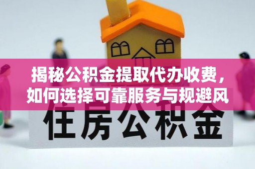 茌平揭秘公积金提取代办收费，如何选择可靠服务与规避风险
