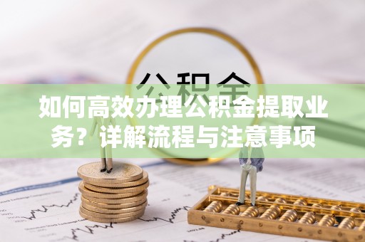茌平如何高效办理公积金提取业务？详解流程与注意事项