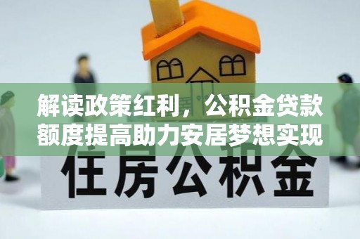 茌平解读政策红利，公积金贷款额度提高助力安居梦想实现