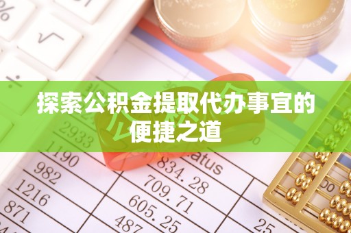 茌平探索公积金提取代办事宜的便捷之道