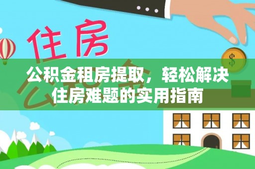 茌平公积金租房提取，轻松解决住房难题的实用指南