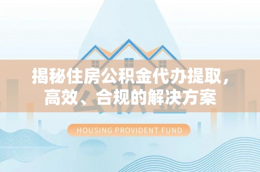 茌平揭秘住房公积金代办提取，高效、合规的解决方案