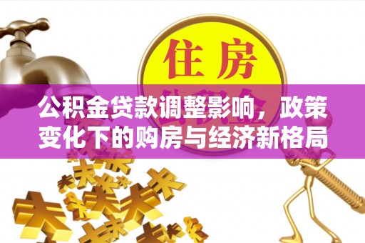 茌平公积金贷款调整影响，政策变化下的购房与经济新格局