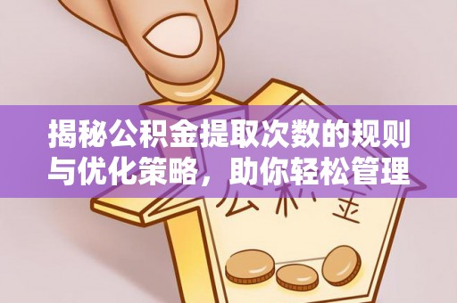 茌平揭秘公积金提取次数的规则与优化策略，助你轻松管理财务