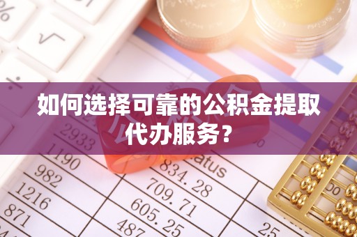 茌平如何选择可靠的公积金提取代办服务？