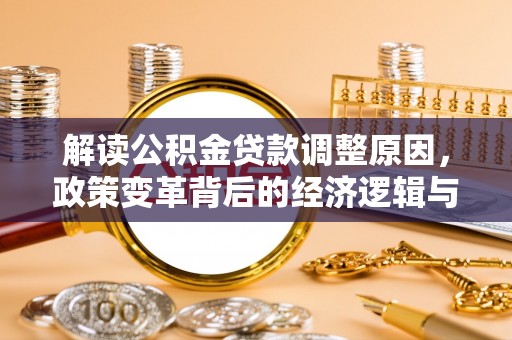 茌平解读公积金贷款调整原因，政策变革背后的经济逻辑与民生影响