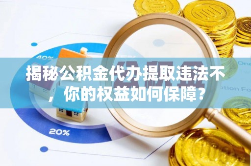 茌平揭秘公积金代办提取违法不，你的权益如何保障？